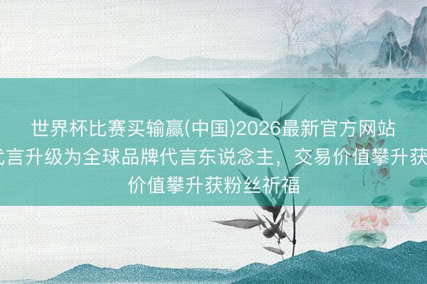世界杯比赛买输赢(中国)2026最新官方网站 张凌赫代言升级为全球品牌代言东说念主，交易价值攀升获粉丝祈福