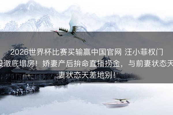 2026世界杯比赛买输赢中国官网 汪小菲权门东谈主设澈底塌房！娇妻产后拚命直播捞金，与前妻状态天差地别！
