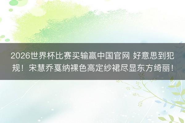 2026世界杯比赛买输赢中国官网 好意思到犯规!宋慧乔戛纳裸色高定纱裙尽显东方绮丽!