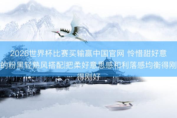 2026世界杯比赛买输赢中国官网 怜惜甜好意思的粉黑轻熟风搭配|把柔好意思感和利落感均衡得刚好