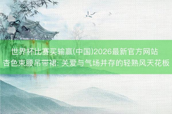 世界杯比赛买输赢(中国)2026最新官方网站 杏色束腰吊带裙: 关爱与气场并存的轻熟风天花板