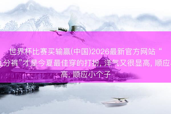 世界杯比赛买输赢(中国)2026最新官方网站 “T恤+九分裤”才是今夏最佳穿的打扮， 洋气又很显高， 顺应小个子