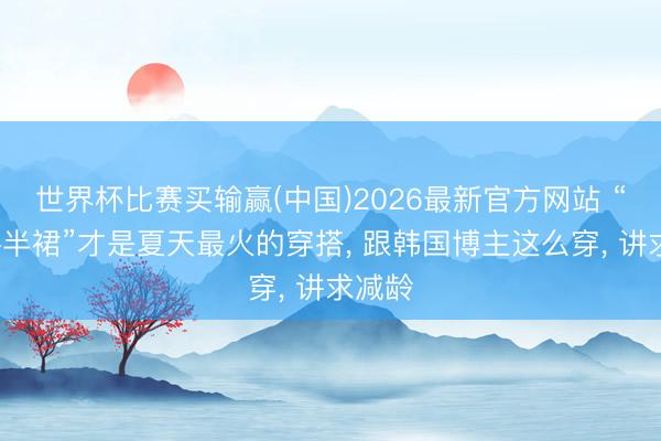 世界杯比赛买输赢(中国)2026最新官方网站 “短袖+半裙”才是夏天最火的穿搭， 跟韩国博主这么穿， 讲求减龄