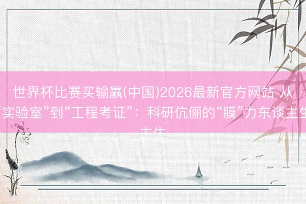 世界杯比赛买输赢(中国)2026最新官方网站 从“实验室”到“工程考证”：科研伉俪的“膜”力东谈主生