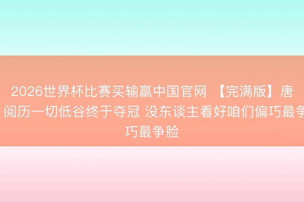2026世界杯比赛买输赢中国官网 【完满版】唐斯: 阅历一切低谷终于夺冠 没东谈主看好咱们偏巧最争脸