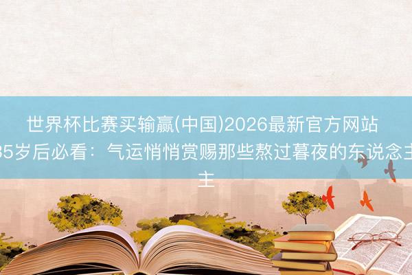 世界杯比赛买输赢(中国)2026最新官方网站 35岁后必看：气运悄悄赏赐那些熬过暮夜的东说念主