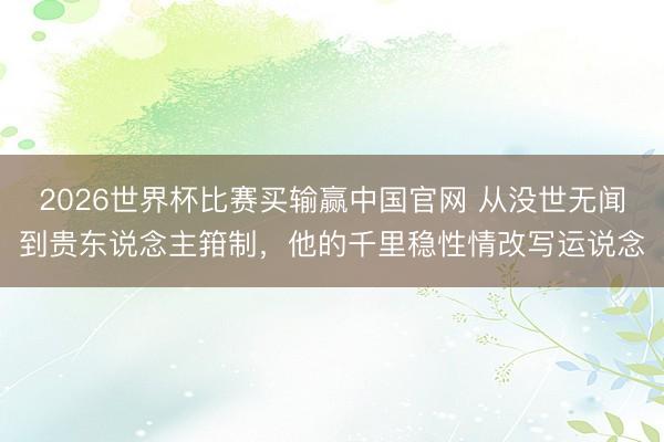 2026世界杯比赛买输赢中国官网 从没世无闻到贵东说念主箝制，他的千里稳性情改写运说念