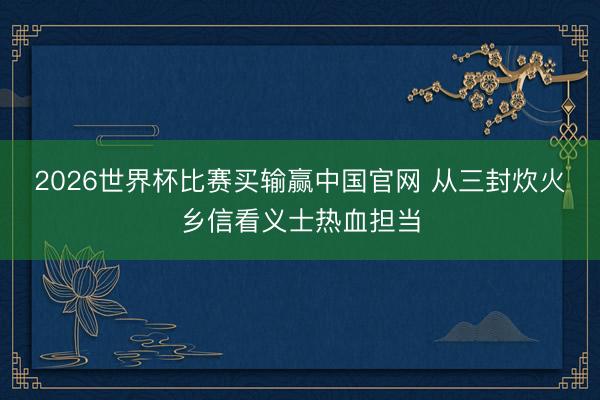 2026世界杯比赛买输赢中国官网 从三封炊火乡信看义士热血担当