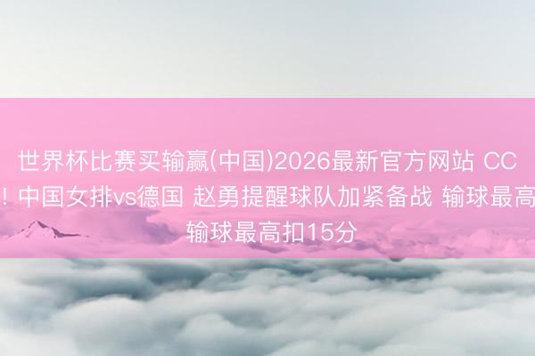 世界杯比赛买输赢(中国)2026最新官方网站 CCTV直播! 中国女排vs德国 赵勇提醒球队加紧备战 输球最高扣15分