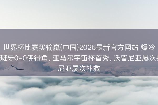 世界杯比赛买输赢(中国)2026最新官方网站 爆冷! 西班牙0-0佛得角， 亚马尔宇宙杯首秀， 沃皆尼亚屡次扑救