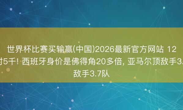 世界杯比赛买输赢(中国)2026最新官方网站 12亿对5千! 西班牙身价是佛得角20多倍, 亚马尔顶敌手3.7队