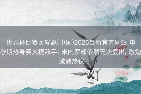 世界杯比赛买输赢(中国)2026最新官方网站 申花间歇期热身赛大捷敌手! 米内罗却依然无法复出， 激勉热议