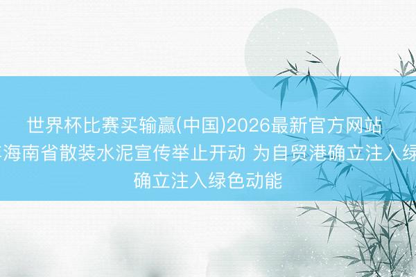 世界杯比赛买输赢(中国)2026最新官方网站 2026年海南省散装水泥宣传举止开动 为自贸港确立注入绿色动能