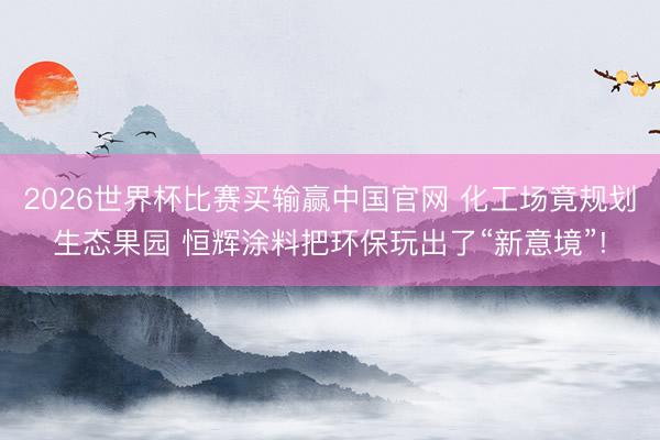 2026世界杯比赛买输赢中国官网 化工场竟规划生态果园 恒辉涂料把环保玩出了“新意境”!