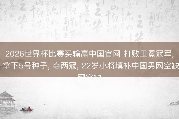 2026世界杯比赛买输赢中国官网 打败卫冕冠军， 拿下5号种子， 夺两冠， 22岁小将填补中国男网空缺