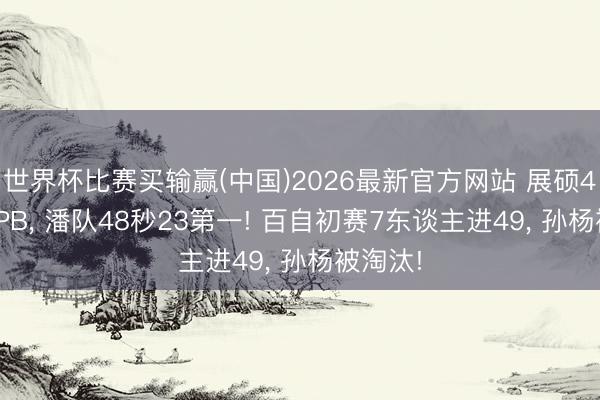 世界杯比赛买输赢(中国)2026最新官方网站 展硕48秒84PB， 潘队48秒23第一! 百自初赛7东谈主进49， 孙杨被淘汰!