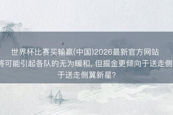 世界杯比赛买输赢(中国)2026最新官方网站 锋线大将可能引起各队的无为暖和, 但掘金更倾向于送走侧翼新星?