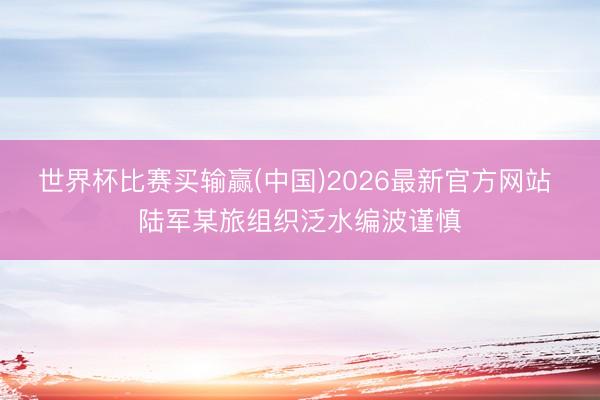 世界杯比赛买输赢(中国)2026最新官方网站 陆军某旅组织泛水编波谨慎