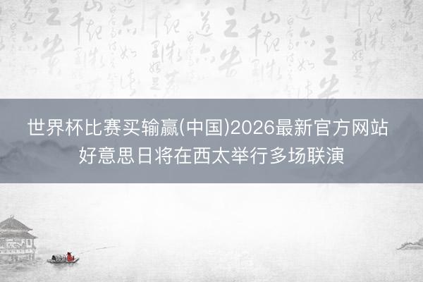 世界杯比赛买输赢(中国)2026最新官方网站 好意思日将在西太举行多场联演