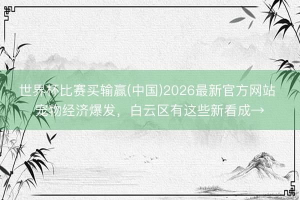 世界杯比赛买输赢(中国)2026最新官方网站 宠物经济爆发，白云区有这些新看成→