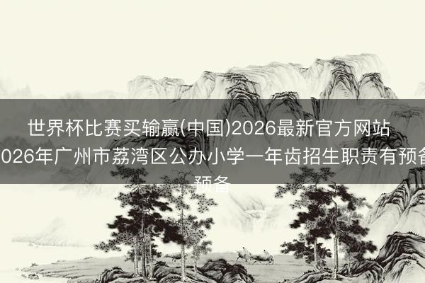 世界杯比赛买输赢(中国)2026最新官方网站 2026年广州市荔湾区公办小学一年齿招生职责有预备
