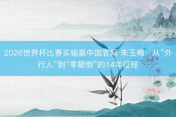 2026世界杯比赛买输赢中国官网 朱玉梅：从“外行人”到“零颠倒”的14年征程
