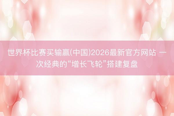 世界杯比赛买输赢(中国)2026最新官方网站 一次经典的“增长飞轮”搭建复盘