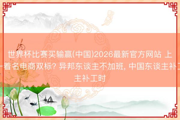 世界杯比赛买输赢(中国)2026最新官方网站 上海一着名电商双标? 异邦东谈主不加班, 中国东谈主补工时