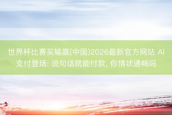 世界杯比赛买输赢(中国)2026最新官方网站 AI支付登场: 说句话就能付款, 你情状通畅吗