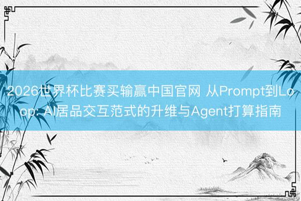 2026世界杯比赛买输赢中国官网 从Prompt到Loop: AI居品交互范式的升维与Agent打算指南