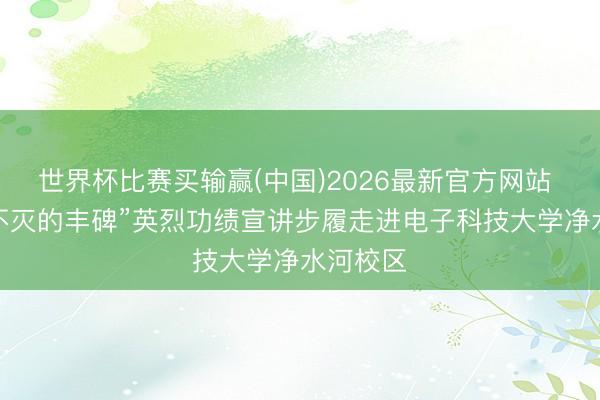 世界杯比赛买输赢(中国)2026最新官方网站 “记起·不灭的丰碑”英烈功绩宣讲步履走进电子科技大学净水河校区
