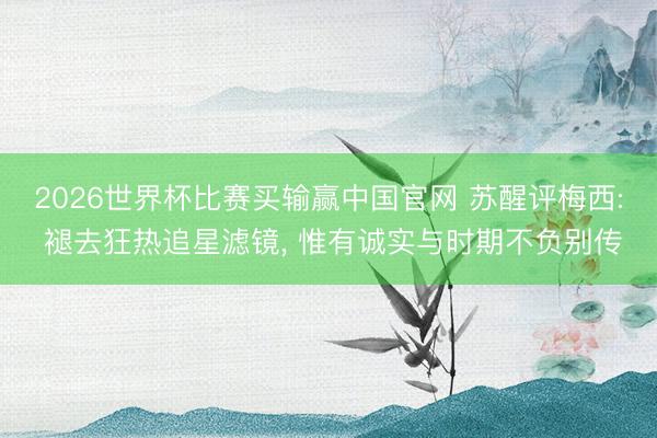 2026世界杯比赛买输赢中国官网 苏醒评梅西: 褪去狂热追星滤镜, 惟有诚实与时期不负别传