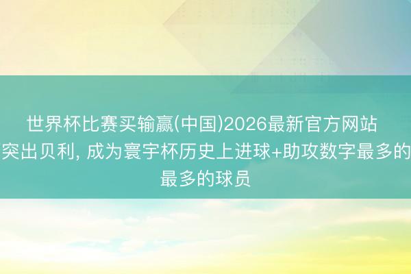 世界杯比赛买输赢(中国)2026最新官方网站 梅西突出贝利， 成为寰宇杯历史上进球+助攻数字最多的球员