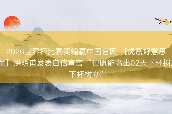 2026世界杯比赛买输赢中国官网 【虎震好意思加墨】洪明甫发表自信宣言: “但愿能高出02天下杯树立”