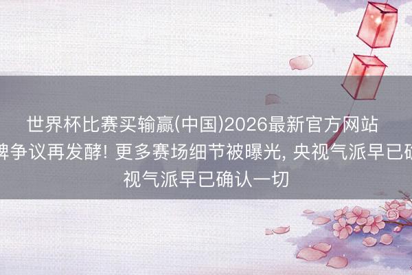 世界杯比赛买输赢(中国)2026最新官方网站 梅西红牌争议再发酵! 更多赛场细节被曝光， 央视气派早已确认一切