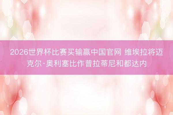 2026世界杯比赛买输赢中国官网 维埃拉将迈克尔·奥利塞比作普拉蒂尼和都达内