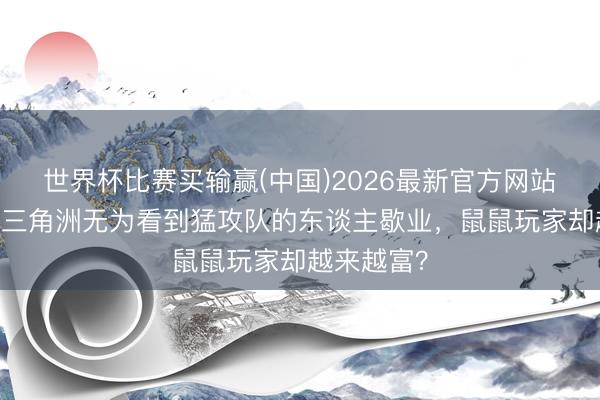 世界杯比赛买输赢(中国)2026最新官方网站 为什么在三角洲无为看到猛攻队的东谈主歇业,鼠鼠玩家却越来越富?
