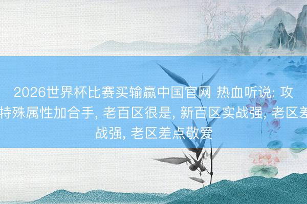 2026世界杯比赛买输赢中国官网 热血听说: 攻37裁决特殊属性加合手, 老百区很是, 新百区实战强, 老区差点敬爱