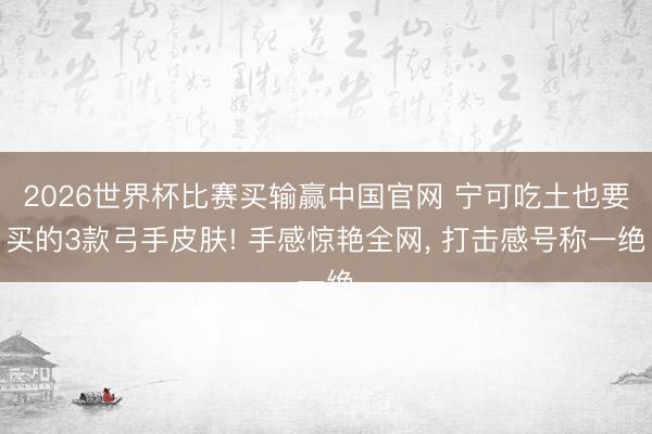 2026世界杯比赛买输赢中国官网 宁可吃土也要买的3款弓手皮肤! 手感惊艳全网， 打击感号称一绝