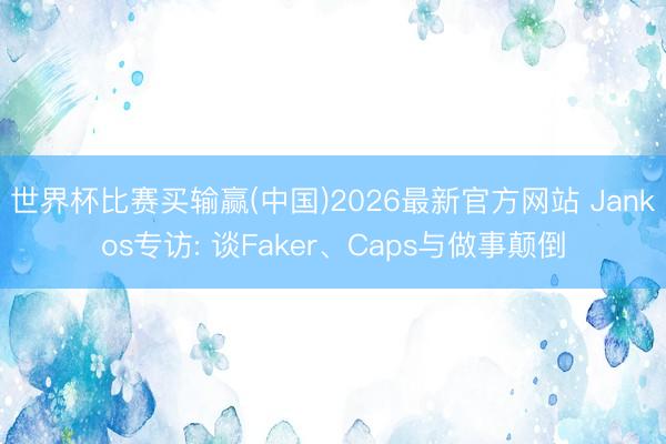 世界杯比赛买输赢(中国)2026最新官方网站 Jankos专访: 谈Faker、Caps与做事颠倒
