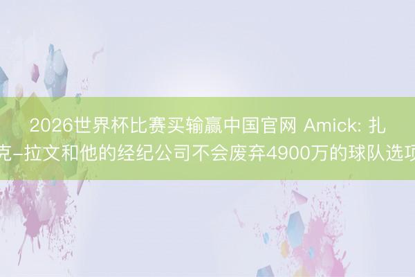 2026世界杯比赛买输赢中国官网 Amick: 扎克-拉文和他的经纪公司不会废弃4900万的球队选项