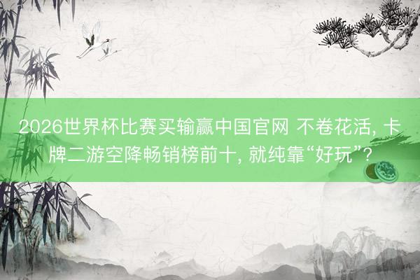 2026世界杯比赛买输赢中国官网 不卷花活, 卡牌二游空降畅销榜前十, 就纯靠“好玩”?