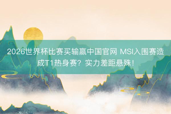 2026世界杯比赛买输赢中国官网 MSI入围赛造成T1热身赛?实力差距悬殊!