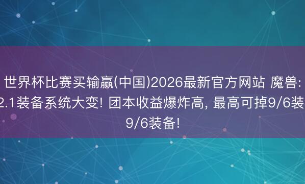世界杯比赛买输赢(中国)2026最新官方网站 魔兽: 12.1装备系统大变! 团本收益爆炸高, 最高可掉9/6装备!