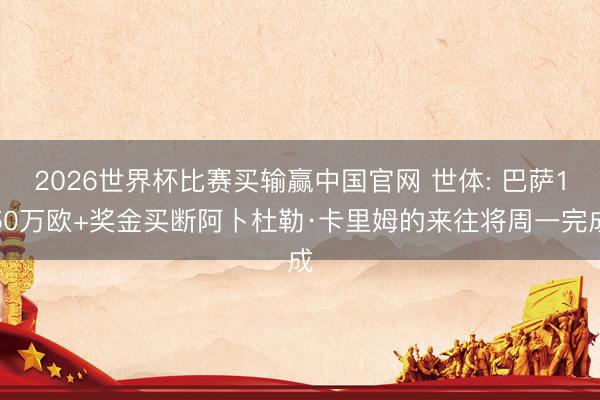 2026世界杯比赛买输赢中国官网 世体: 巴萨150万欧+奖金买断阿卜杜勒·卡里姆的来往将周一完成