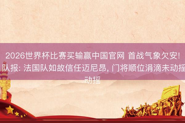 2026世界杯比赛买输赢中国官网 首战气象欠安! 队报: 法国队如故信任迈尼昂， 门将顺位涓滴未动摇
