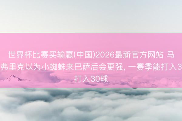 世界杯比赛买输赢(中国)2026最新官方网站 马卡: 弗里克以为小蜘蛛来巴萨后会更强, 一赛季能打入30球