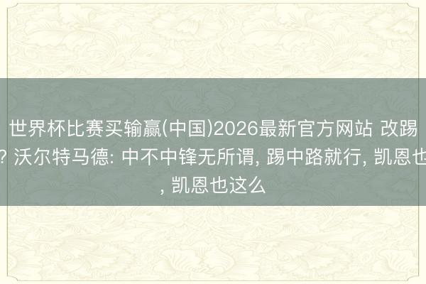 世界杯比赛买输赢(中国)2026最新官方网站 改踢中场? 沃尔特马德: 中不中锋无所谓, 踢中路就行, 凯恩也这么
