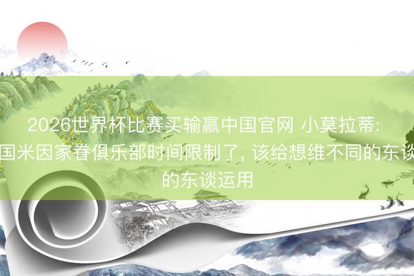 2026世界杯比赛买输赢中国官网 小莫拉蒂: 出售国米因家眷俱乐部时间限制了, 该给想维不同的东谈运用